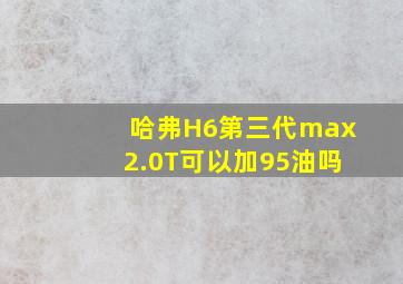 哈弗H6第三代max2.0T可以加95油吗