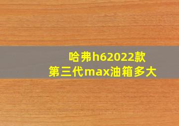 哈弗h62022款第三代max油箱多大