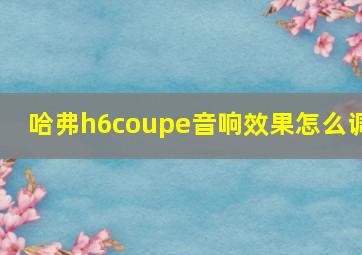 哈弗h6coupe音响效果怎么调