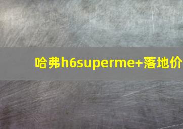 哈弗h6superme+落地价