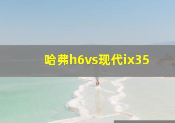 哈弗h6vs现代ix35