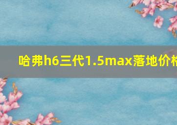 哈弗h6三代1.5max落地价格