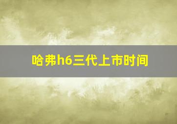 哈弗h6三代上市时间