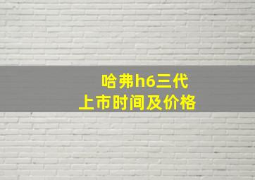 哈弗h6三代上市时间及价格