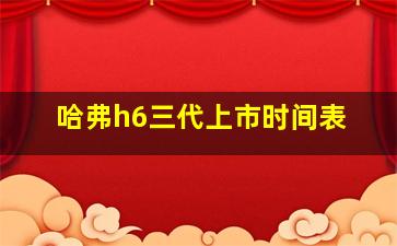 哈弗h6三代上市时间表