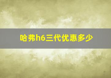 哈弗h6三代优惠多少