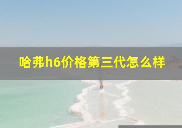 哈弗h6价格第三代怎么样