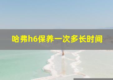 哈弗h6保养一次多长时间