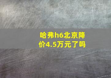 哈弗h6北京降价4.5万元了吗