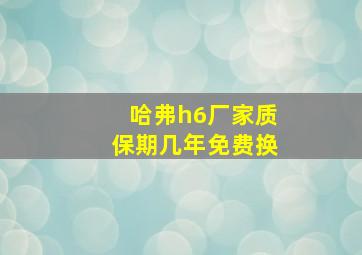 哈弗h6厂家质保期几年免费换