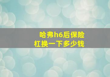 哈弗h6后保险杠换一下多少钱