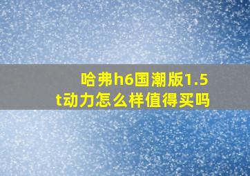 哈弗h6国潮版1.5t动力怎么样值得买吗