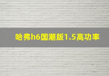 哈弗h6国潮版1.5高功率