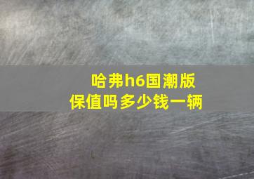 哈弗h6国潮版保值吗多少钱一辆