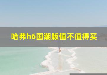 哈弗h6国潮版值不值得买