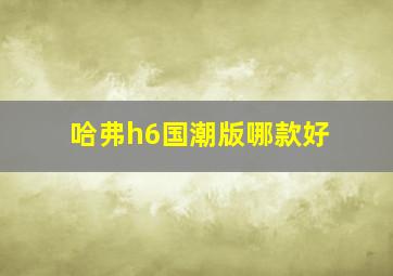 哈弗h6国潮版哪款好