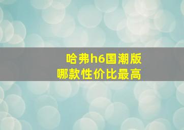 哈弗h6国潮版哪款性价比最高