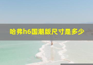 哈弗h6国潮版尺寸是多少