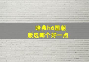 哈弗h6国潮版选哪个好一点