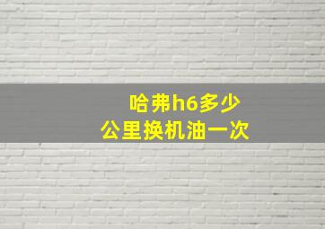 哈弗h6多少公里换机油一次