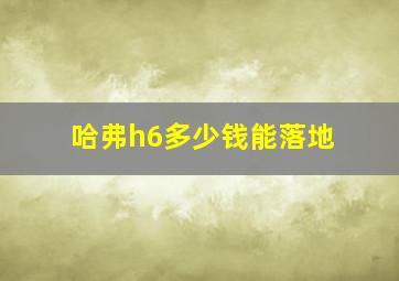 哈弗h6多少钱能落地