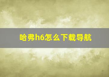 哈弗h6怎么下载导航