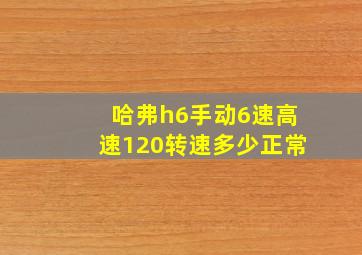 哈弗h6手动6速高速120转速多少正常