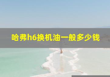 哈弗h6换机油一般多少钱