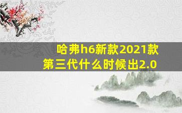 哈弗h6新款2021款第三代什么时候出2.0