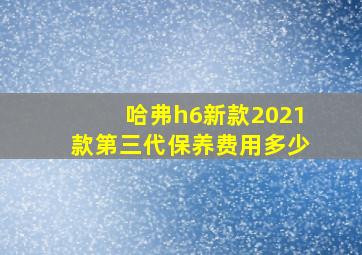 哈弗h6新款2021款第三代保养费用多少