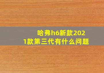 哈弗h6新款2021款第三代有什么问题