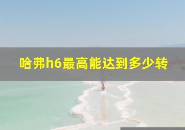 哈弗h6最高能达到多少转