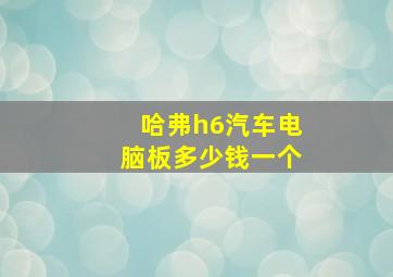 哈弗h6汽车电脑板多少钱一个