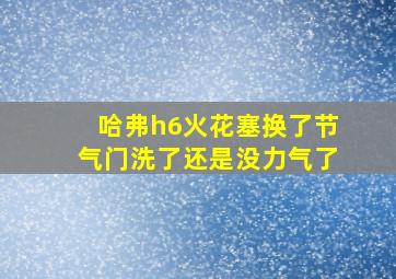 哈弗h6火花塞换了节气门洗了还是没力气了