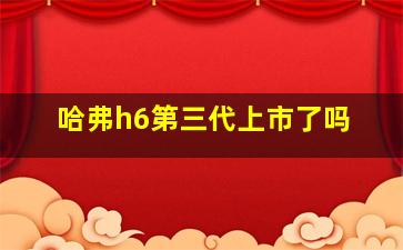 哈弗h6第三代上市了吗