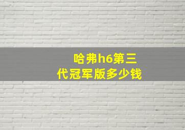 哈弗h6第三代冠军版多少钱