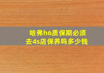 哈弗h6质保期必须去4s店保养吗多少钱