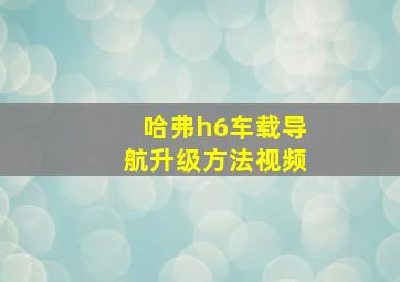 哈弗h6车载导航升级方法视频