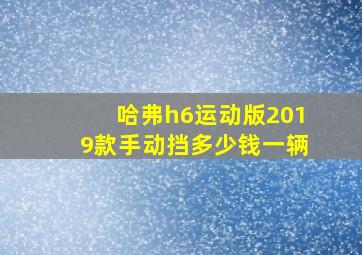 哈弗h6运动版2019款手动挡多少钱一辆