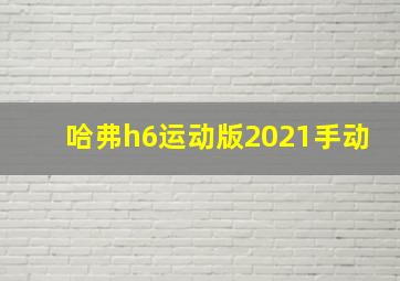 哈弗h6运动版2021手动