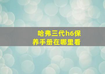 哈弗三代h6保养手册在哪里看