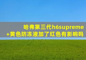 哈弗第三代h6supreme+黄色防冻液加了红色有影响吗