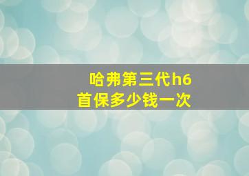 哈弗第三代h6首保多少钱一次