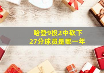 哈登9投2中砍下27分球员是哪一年