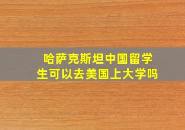 哈萨克斯坦中国留学生可以去美国上大学吗