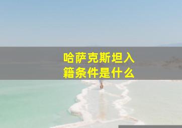 哈萨克斯坦入籍条件是什么