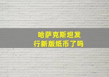 哈萨克斯坦发行新版纸币了吗