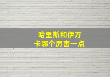 哈里斯和伊万卡哪个厉害一点