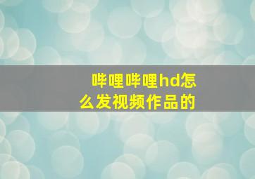 哔哩哔哩hd怎么发视频作品的