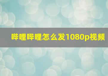 哔哩哔哩怎么发1080p视频